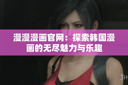 漫漫漫画官网：探索韩国漫画的无尽魅力与乐趣