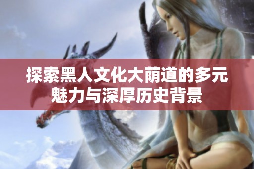 探索黑人文化大荫道的多元魅力与深厚历史背景
