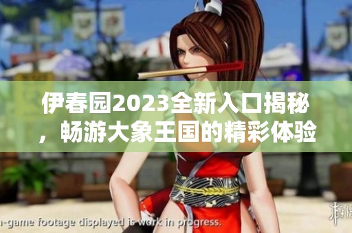 伊春园2023全新入口揭秘，畅游大象王国的精彩体验