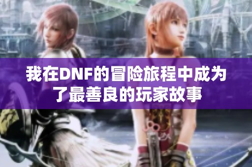 我在DNF的冒险旅程中成为了最善良的玩家故事