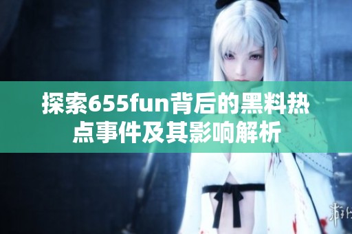探索655fun背后的黑料热点事件及其影响解析