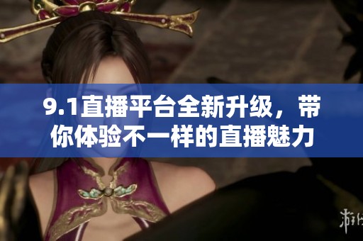 9.1直播平台全新升级，带你体验不一样的直播魅力