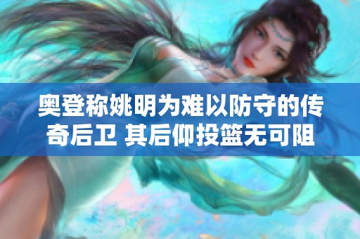 奥登称姚明为难以防守的传奇后卫 其后仰投篮无可阻挡