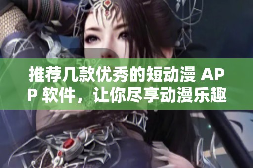 推荐几款优秀的短动漫 APP 软件，让你尽享动漫乐趣