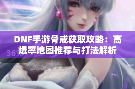 DNF手游骨戒获取攻略：高爆率地图推荐与打法解析