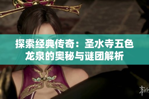 探索经典传奇：圣水寺五色龙泉的奥秘与谜团解析