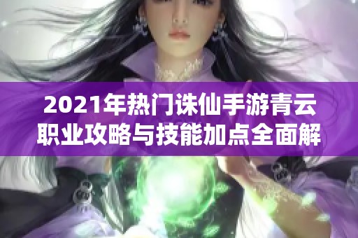 2021年热门诛仙手游青云职业攻略与技能加点全面解析