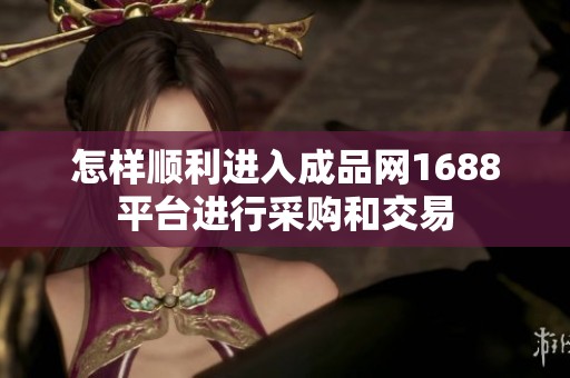 怎样顺利进入成品网1688平台进行采购和交易