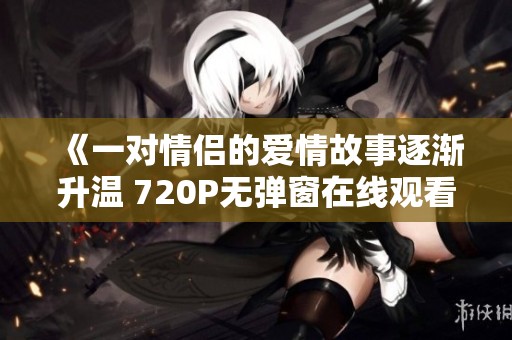《一对情侣的爱情故事逐渐升温 720P无弹窗在线观看》