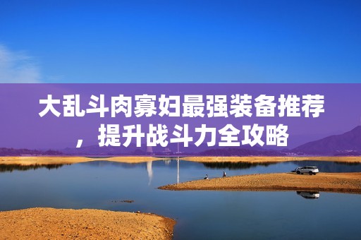 大乱斗肉寡妇最强装备推荐，提升战斗力全攻略