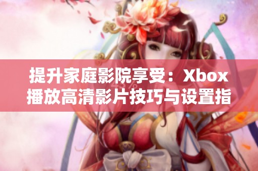 提升家庭影院享受：Xbox播放高清影片技巧与设置指南