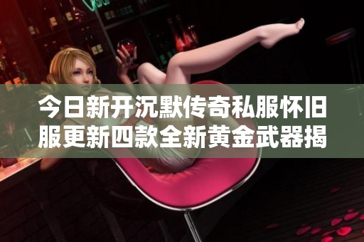 今日新开沉默传奇私服怀旧服更新四款全新黄金武器揭秘