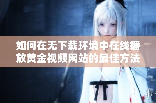 如何在无下载环境中在线播放黄金视频网站的最佳方法