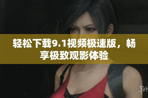 轻松下载9.1视频极速版，畅享极致观影体验