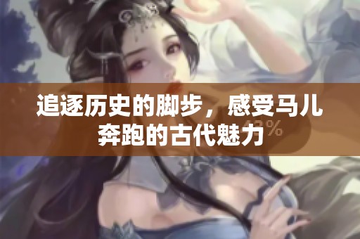 追逐历史的脚步，感受马儿奔跑的古代魅力