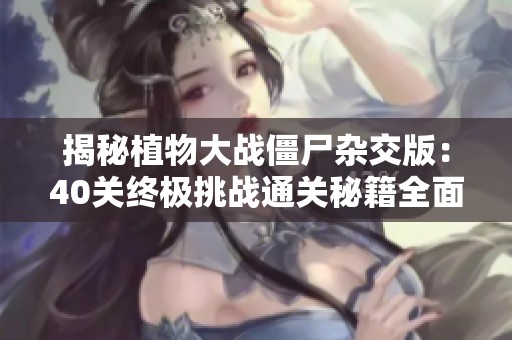 揭秘植物大战僵尸杂交版：40关终极挑战通关秘籍全面分享