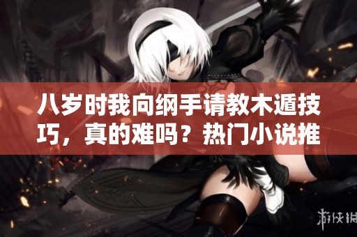 八岁时我向纲手请教木遁技巧，真的难吗？热门小说推荐