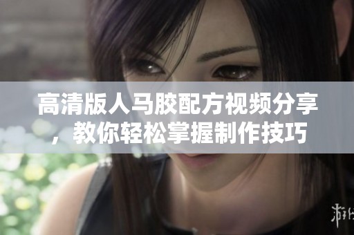 高清版人马胶配方视频分享，教你轻松掌握制作技巧