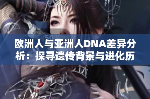 欧洲人与亚洲人DNA差异分析：探寻遗传背景与进化历程
