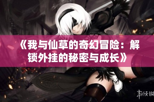 《我与仙草的奇幻冒险：解锁外挂的秘密与成长》