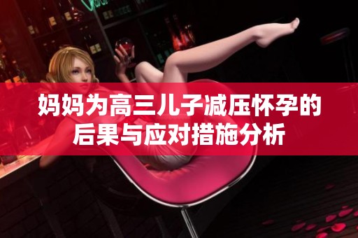 妈妈为高三儿子减压怀孕的后果与应对措施分析