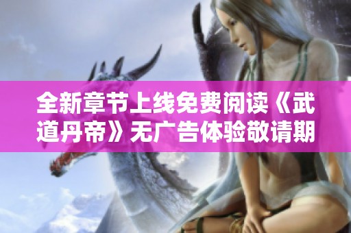 全新章节上线免费阅读《武道丹帝》无广告体验敬请期待