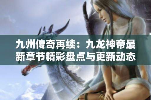 九州传奇再续：九龙神帝最新章节精彩盘点与更新动态