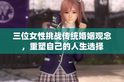 三位女性挑战传统婚姻观念，重塑自己的人生选择