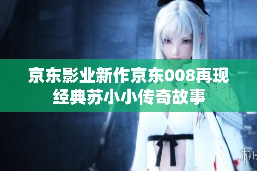京东影业新作京东008再现经典苏小小传奇故事