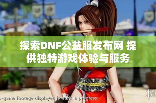 探索DNF公益服发布网 提供独特游戏体验与服务