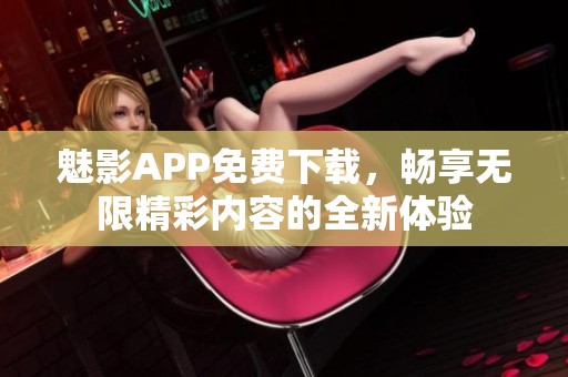 魅影APP免费下载，畅享无限精彩内容的全新体验