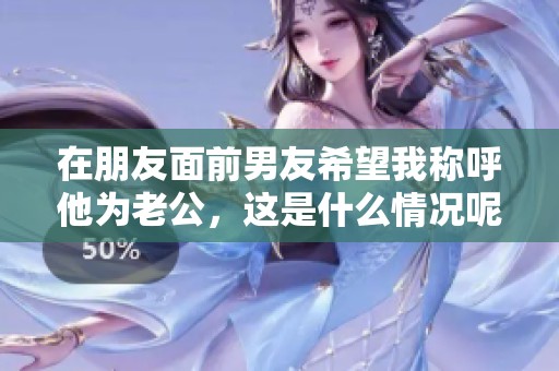 在朋友面前男友希望我称呼他为老公，这是什么情况呢