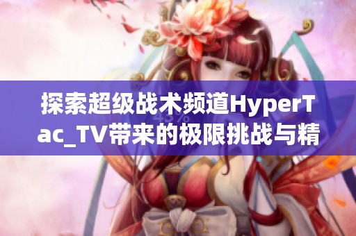 探索超级战术频道HyperTac_TV带来的极限挑战与精彩赛事分析