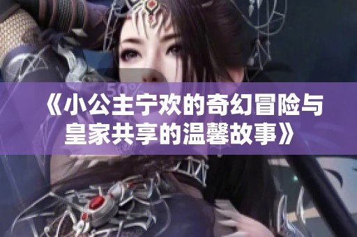 《小公主宁欢的奇幻冒险与皇家共享的温馨故事》