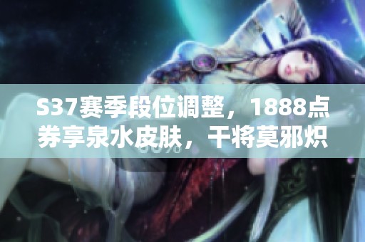 S37赛季段位调整，1888点券享泉水皮肤，干将莫邪炽霜斩重返商城