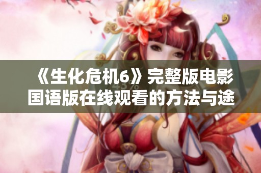 《生化危机6》完整版电影国语版在线观看的方法与途径总结
