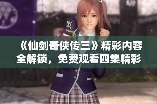 《仙剑奇侠传三》精彩内容全解锁，免费观看四集精彩剧情