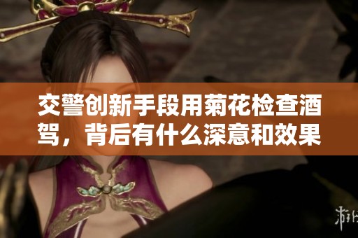 交警创新手段用菊花检查酒驾，背后有什么深意和效果