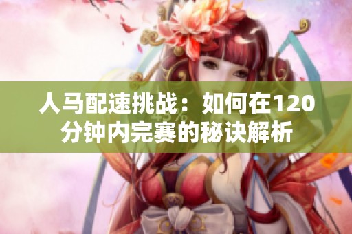 人马配速挑战：如何在120分钟内完赛的秘诀解析