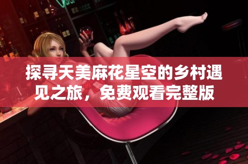 探寻天美麻花星空的乡村遇见之旅，免费观看完整版