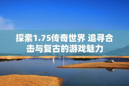 探索1.75传奇世界 追寻合击与复古的游戏魅力