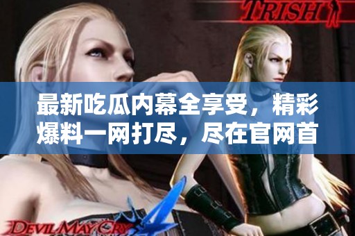 最新吃瓜内幕全享受，精彩爆料一网打尽，尽在官网首页！