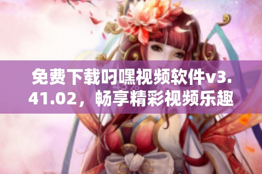 免费下载叼嘿视频软件v3.41.02，畅享精彩视频乐趣