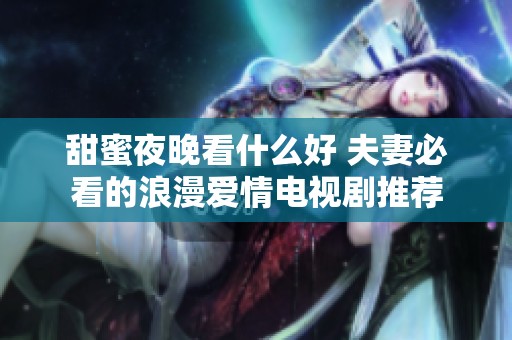 甜蜜夜晚看什么好 夫妻必看的浪漫爱情电视剧推荐