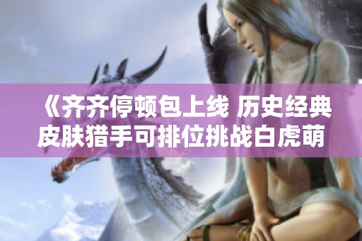 《齐齐停顿包上线 历史经典皮肤猎手可排位挑战白虎萌杀》