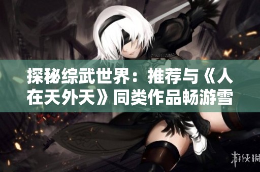 探秘综武世界：推荐与《人在天外天》同类作品畅游雪月城