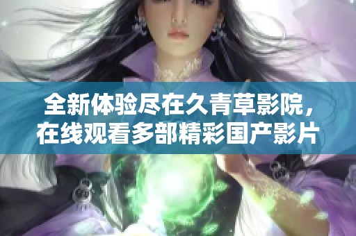 全新体验尽在久青草影院，在线观看多部精彩国产影片