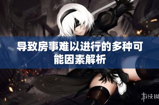导致房事难以进行的多种可能因素解析