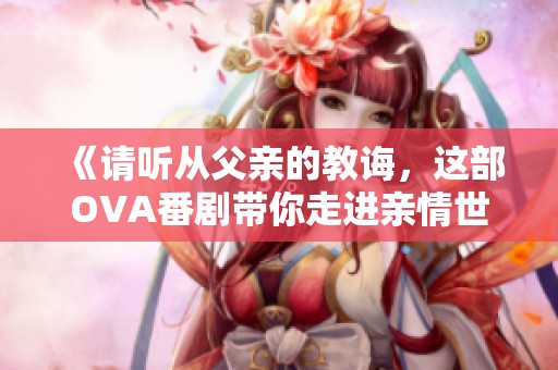 《请听从父亲的教诲，这部OVA番剧带你走进亲情世界》