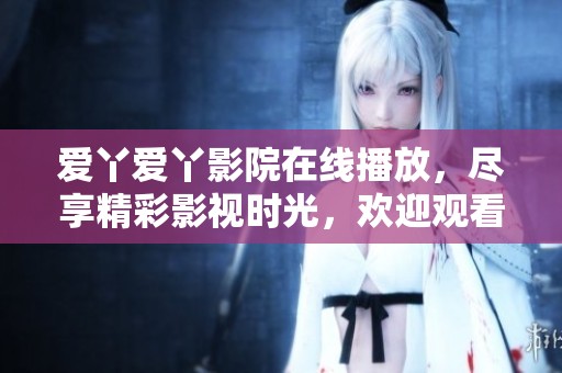 爱丫爱丫影院在线播放，尽享精彩影视时光，欢迎观看！
